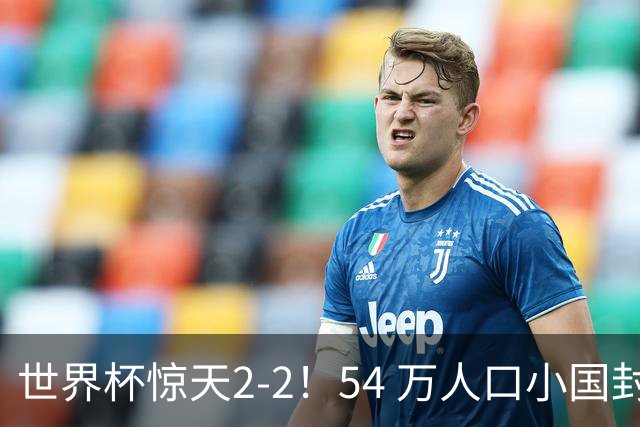 世界杯惊天2-2！54 万人口小国封神，逼平两大冠军戳中国足遗憾