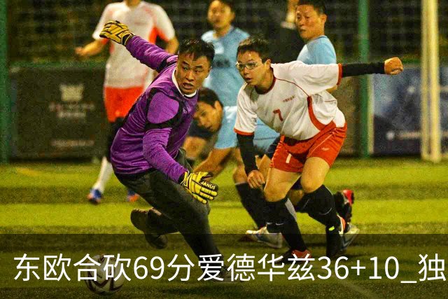 东欧合砍69分爱德华兹36+10 独行侠力克森林狼
