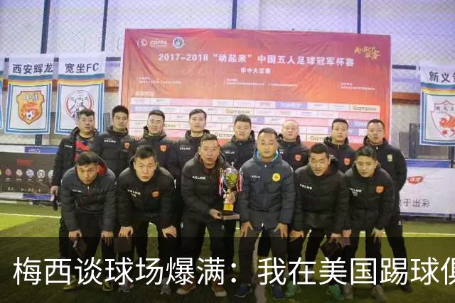 梅西谈球场爆满：我在美国踢球俱乐部也如此，心怀感激想回馈大家